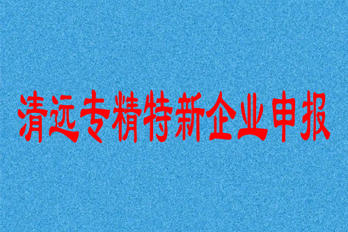 清远专精特新企业补贴政策（清远专精特新企业申报条件）