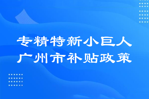 广州市专精特新小巨人补贴政策、奖励政策、扶持政策