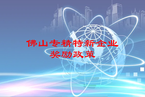 佛山专精特新企业奖励政策（佛山市专精特新企业申报条件）