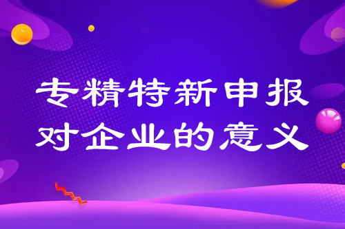 ​​​​​​​专精特新申报对企业的意义