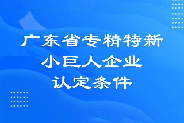 广东省专精特新小巨人企业的认定条件(基本条件、专项指标)