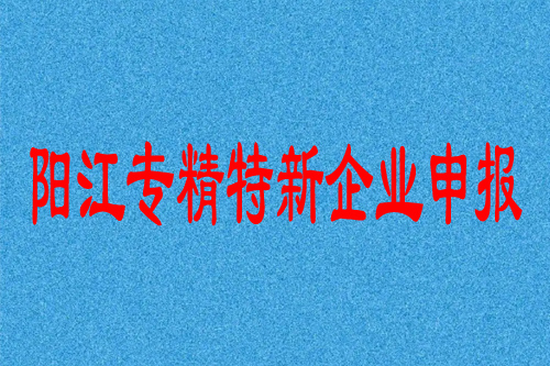阳江专精特新企业申报条件及补贴政策
