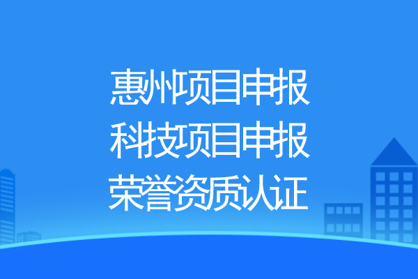 惠州项目申报,科技项目申报、荣誉资质认证